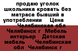 продаю уголок школьника.кровать без матраса.бывший в употреблении  › Цена ­ 5 000 - Челябинская обл., Челябинск г. Мебель, интерьер » Детская мебель   . Челябинская обл.,Челябинск г.